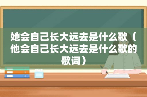 她会自己长大远去是什么歌（他会自己长大远去是什么歌的歌词）