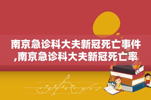 南京急诊科大夫新冠死亡事件,南京急诊科大夫新冠死亡率