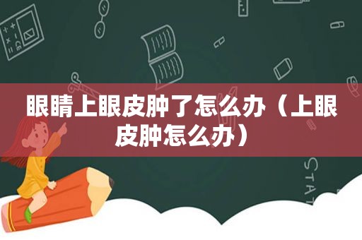 眼睛上眼皮肿了怎么办（上眼皮肿怎么办）