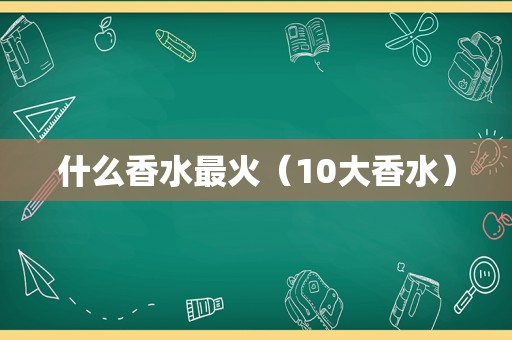 什么香水最火（10大香水）