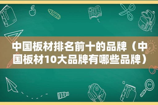 中国板材排名前十的品牌（中国板材10大品牌有哪些品牌）