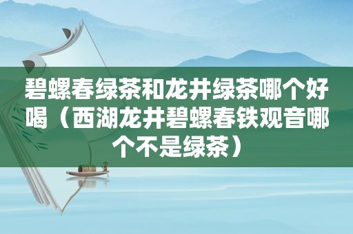 碧螺春绿茶和龙井绿茶哪个好喝（西湖龙井碧螺春铁观音哪个不是绿茶）