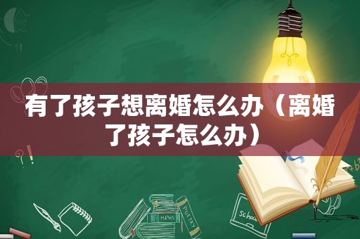 有了孩子想离婚怎么办（离婚了孩子怎么办）