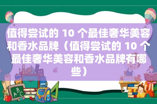 值得尝试的 10 个最佳奢华美容和香水品牌（值得尝试的 10 个最佳奢华美容和香水品牌有哪些）