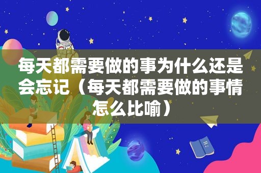 每天都需要做的事为什么还是会忘记（每天都需要做的事情怎么比喻）