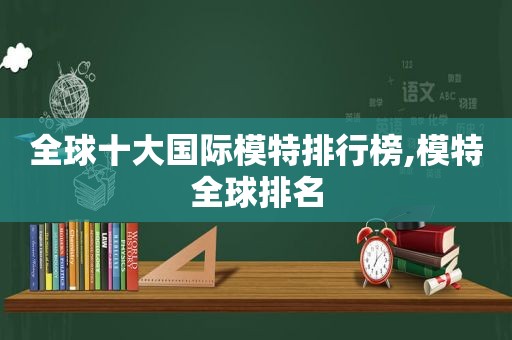 全球十大国际模特排行榜,模特全球排名