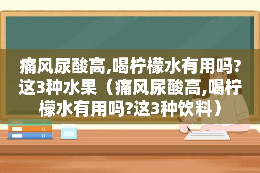 痛风尿酸高,喝柠檬水有用吗?这3种水果（痛风尿酸高,喝柠檬水有用吗?这3种饮料）