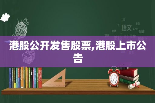 港股公开发售股票,港股上市公告