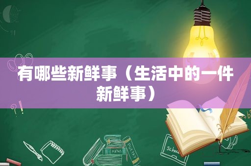 有哪些新鲜事（生活中的一件新鲜事）