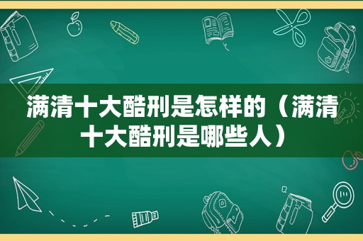 满清十大酷刑是怎样的（满清十大酷刑是哪些人）