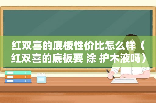 红双喜的底板性价比怎么样（红双喜的底板要 涂 护木液吗）