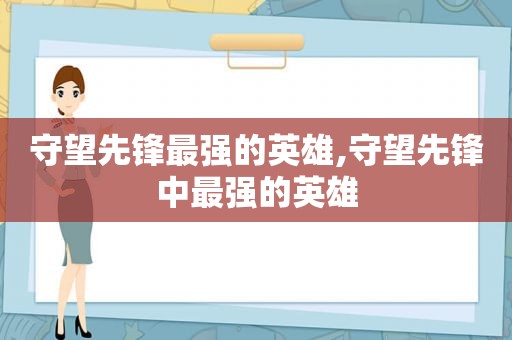 守望先锋最强的英雄,守望先锋中最强的英雄