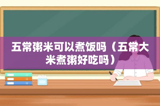 五常粥米可以煮饭吗（五常大米煮粥好吃吗）