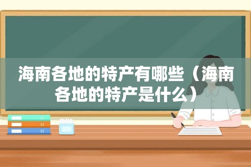 海南各地的特产有哪些（海南各地的特产是什么）