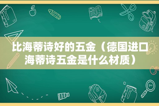 比海蒂诗好的五金（德国进口海蒂诗五金是什么材质）