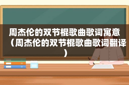 周杰伦的双节棍歌曲歌词寓意（周杰伦的双节棍歌曲歌词翻译）