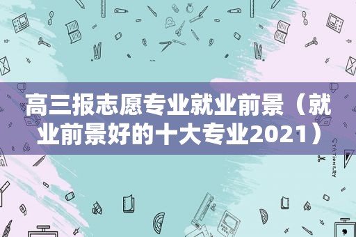 高三报志愿专业就业前景（就业前景好的十大专业2021）