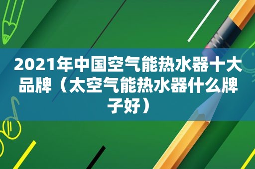 2021年中国空气能热水器十大品牌（太空气能热水器什么牌子好）