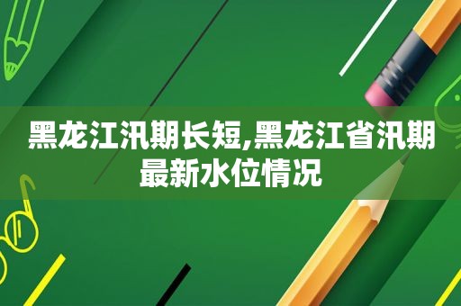 黑龙江汛期长短,黑龙江省汛期最新水位情况