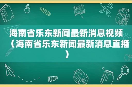 海南省乐东新闻最新消息视频（海南省乐东新闻最新消息直播）