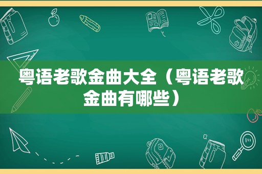 粤语老歌金曲大全（粤语老歌金曲有哪些）