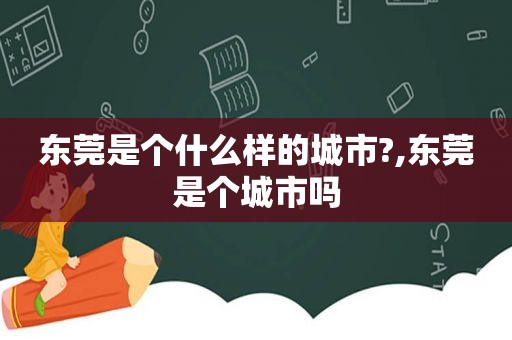 东莞是个什么样的城市?,东莞是个城市吗