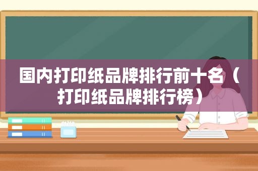 国内打印纸品牌排行前十名（打印纸品牌排行榜）