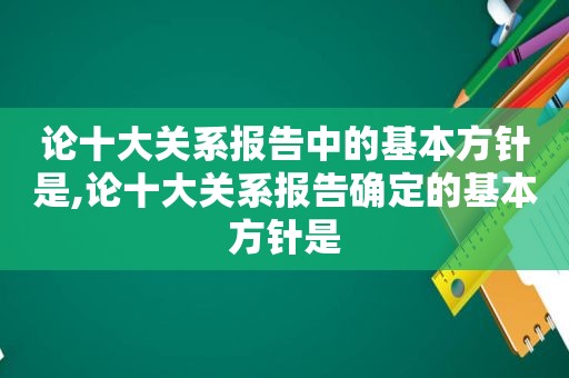 论十大关系报告中的基本方针是,论十大关系报告确定的基本方针是