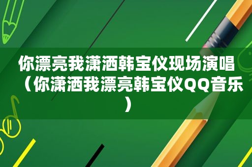 你漂亮我潇洒韩宝仪现场演唱（你潇洒我漂亮韩宝仪QQ音乐）