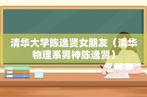 清华大学陈逸贤女朋友（清华物理系男神陈逸贤）