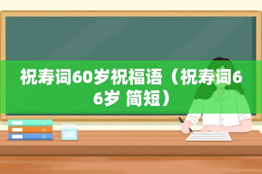 祝寿词60岁祝福语（祝寿词66岁 简短）