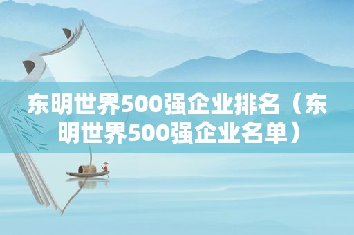 东明世界500强企业排名（东明世界500强企业名单）