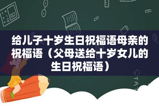 给儿子十岁生日祝福语母亲的祝福语（父母送给十岁女儿的生日祝福语）