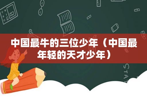 中国最牛的三位少年（中国最年轻的天才少年）