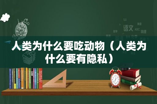 人类为什么要吃动物（人类为什么要有隐私）