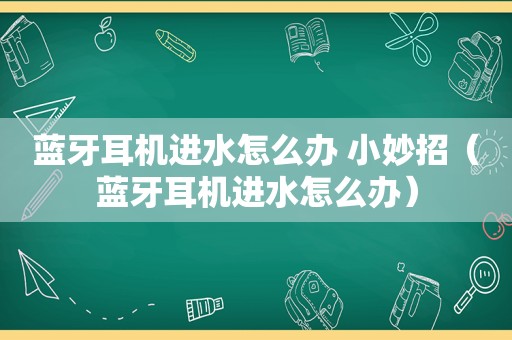 蓝牙耳机进水怎么办 小妙招（蓝牙耳机进水怎么办）