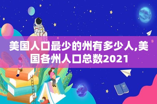 美国人口最少的州有多少人,美国各州人口总数2021