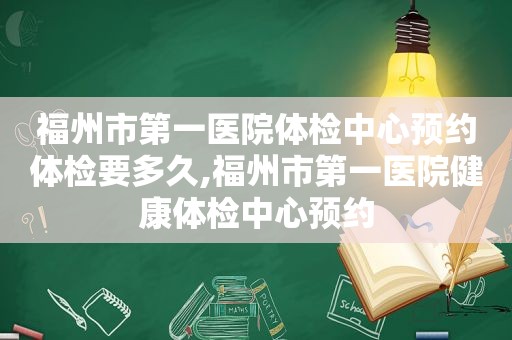 福州市第一医院体检中心预约体检要多久,福州市第一医院健康体检中心预约