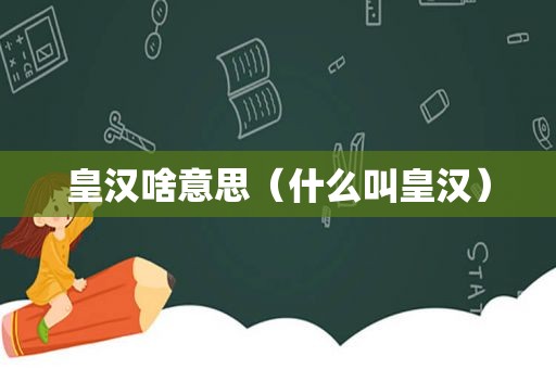 皇汉啥意思（什么叫皇汉）