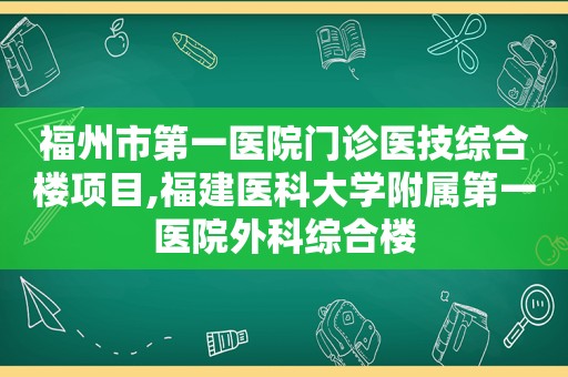 福州市第一医院门诊医技综合楼项目,福建医科大学附属第一医院外科综合楼