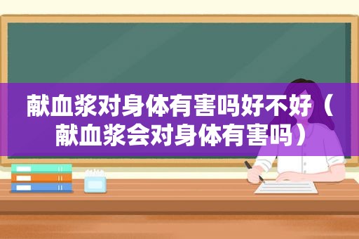 献血浆对身体有害吗好不好（献血浆会对身体有害吗）