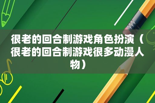 很老的回合制游戏角色扮演（很老的回合制游戏很多动漫人物）