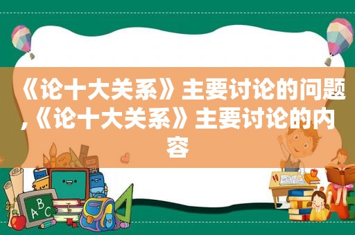 《论十大关系》主要讨论的问题,《论十大关系》主要讨论的内容