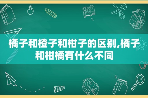 橘子和橙子和柑子的区别,橘子和柑橘有什么不同