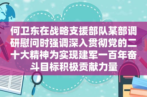 何卫东在战略支援部队某部调研慰问时强调深入贯彻党的二十大精神为实现建军一百年奋斗目标积极贡献力量