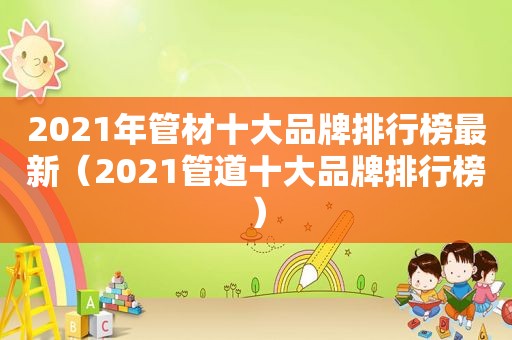 2021年管材十大品牌排行榜最新（2021管道十大品牌排行榜）