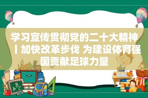 学习宣传贯彻党的二十大精神丨加快改革步伐 为建设体育强国贡献足球力量