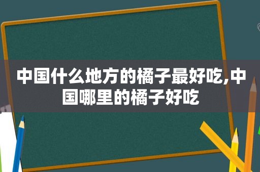 中国什么地方的橘子最好吃,中国哪里的橘子好吃