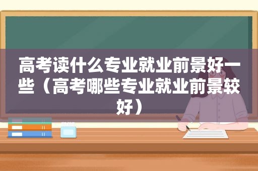 高考读什么专业就业前景好一些（高考哪些专业就业前景较好）