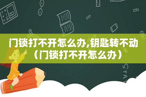 门锁打不开怎么办,钥匙转不动（门锁打不开怎么办）